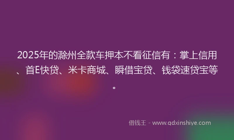 2025年的滁州全款车押本不看征信有：掌上信用、首E快贷、米卡商城、瞬借宝贷、钱袋速贷宝等。