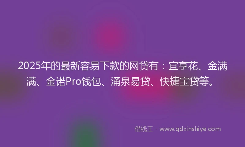 2025年的最新容易下款的网贷有：宜享花、金满满、金诺Pro钱包、涌泉易贷、快捷宝贷等。