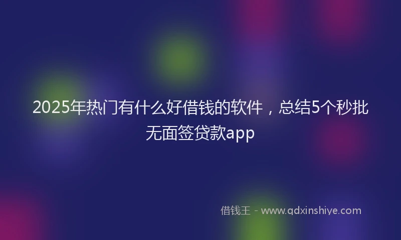 2025年热门有什么好借钱的软件，总结5个秒批无面签贷款app