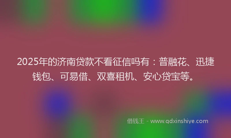 2025年的济南贷款不看征信吗有：普融花、迅捷钱包、可易借、双喜租机、安心贷宝等。