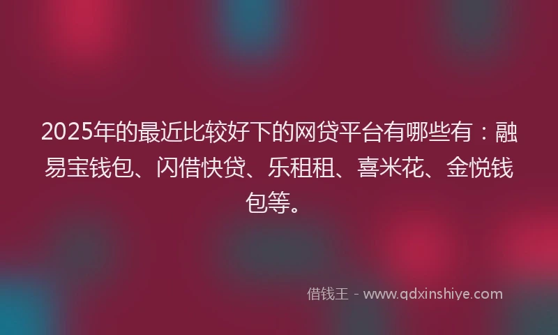 2025年的最近比较好下的网贷平台有哪些有：融易宝钱包、闪借快贷、乐租租、喜米花、金悦钱包等。