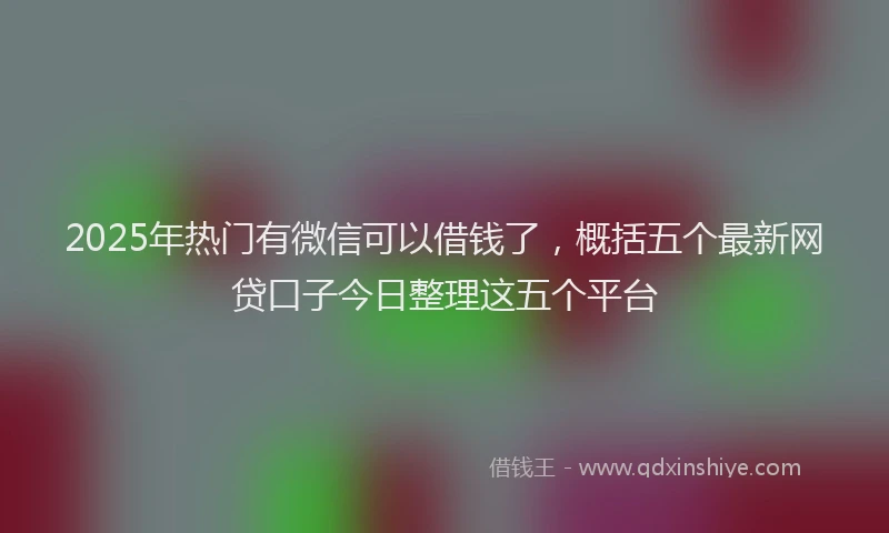 2025年热门有微信可以借钱了，概括五个最新网贷口子今日整理这五个平台
