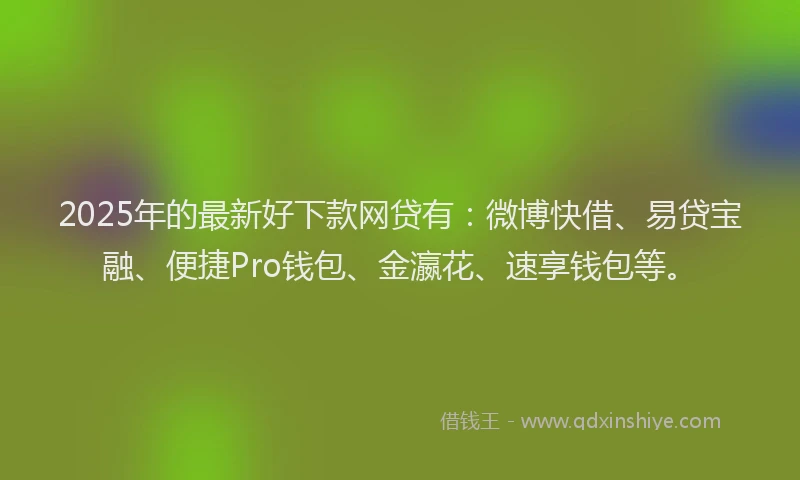 2025年的最新好下款网贷有：微博快借、易贷宝融、便捷Pro钱包、金瀛花、速享钱包等。