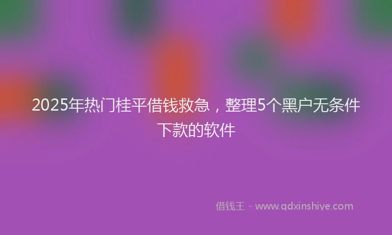 2025年热门桂平借钱救急，整理5个黑户无条件下款的软件