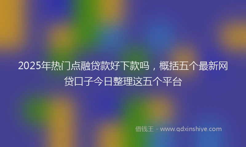 2025年热门点融贷款好下款吗，概括五个最新网贷口子今日整理这五个平台