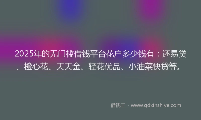 2025年的无门槛借钱平台花户多少钱有：还易贷、橙心花、天天金、轻花优品、小油菜快贷等。