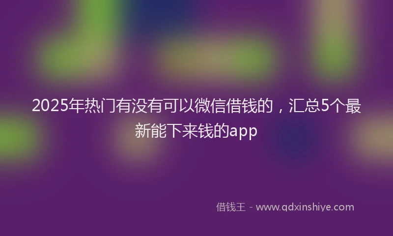 2025年热门有没有可以微信借钱的，汇总5个最新能下来钱的app