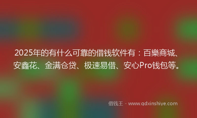 2025年的有什么可靠的借钱软件有：百樂商城、安鑫花、金满仓贷、极速易借、安心Pro钱包等。