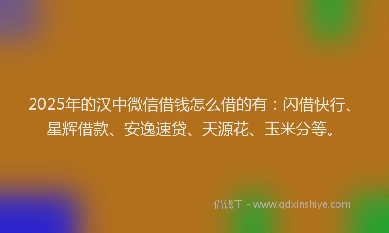 2025年的汉中微信借钱怎么借的有：闪借快行、星辉借款、安逸速贷、天源花、玉米分等。