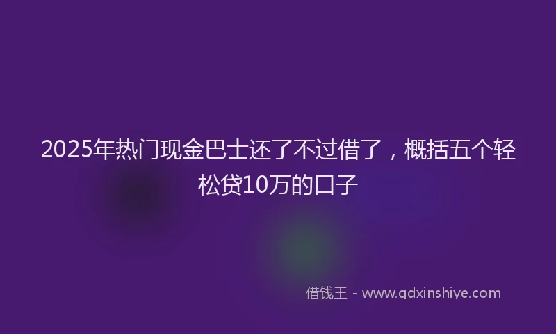 2025年热门现金巴士还了不过借了，概括五个轻松贷10万的口子
