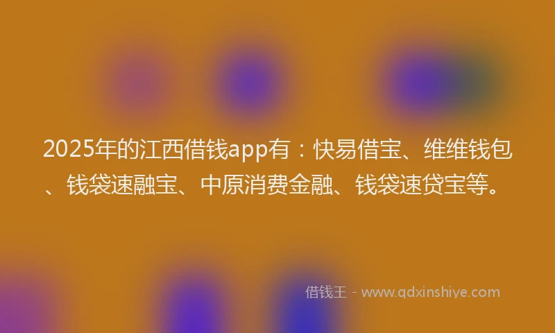 2025年的江西借钱app有：快易借宝、维维钱包、钱袋速融宝、中原消费金融、钱袋速贷宝等。