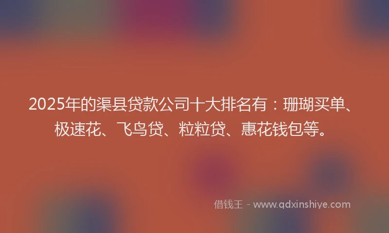 2025年的渠县贷款公司十大排名有：珊瑚买单、极速花、飞鸟贷、粒粒贷、惠花钱包等。