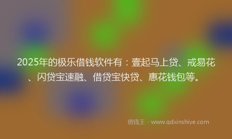 2025年的极乐借钱软件有：壹起马上贷、戒易花、闪贷宝速融、借贷宝快贷、惠花钱包等。