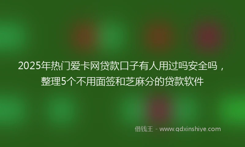 2025年热门爱卡网贷款口子有人用过吗安全吗，整理5个不用面签和芝麻分的贷款软件