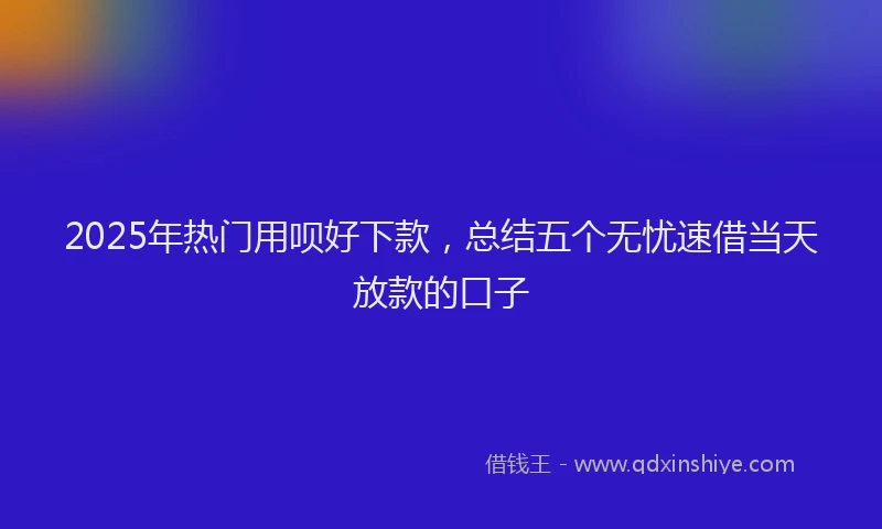 2025年热门用呗好下款，总结五个无忧速借当天放款的口子