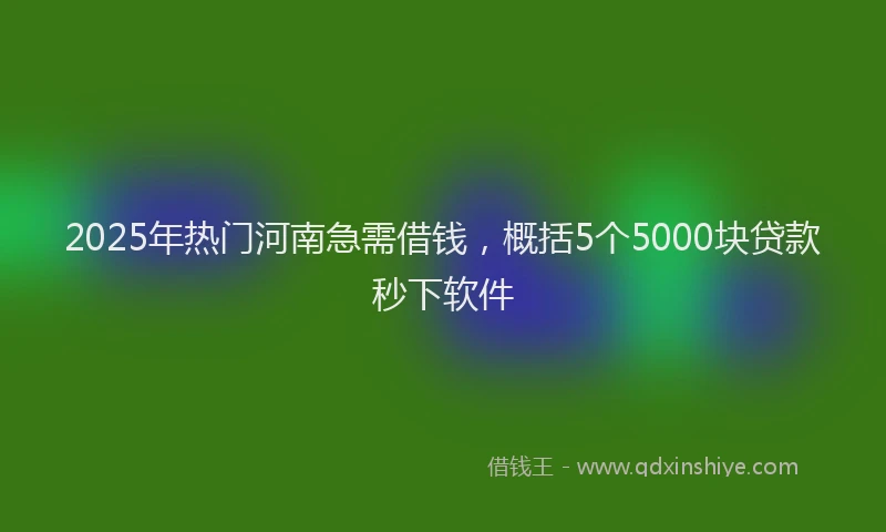2025年热门河南急需借钱，概括5个5000块贷款秒下软件