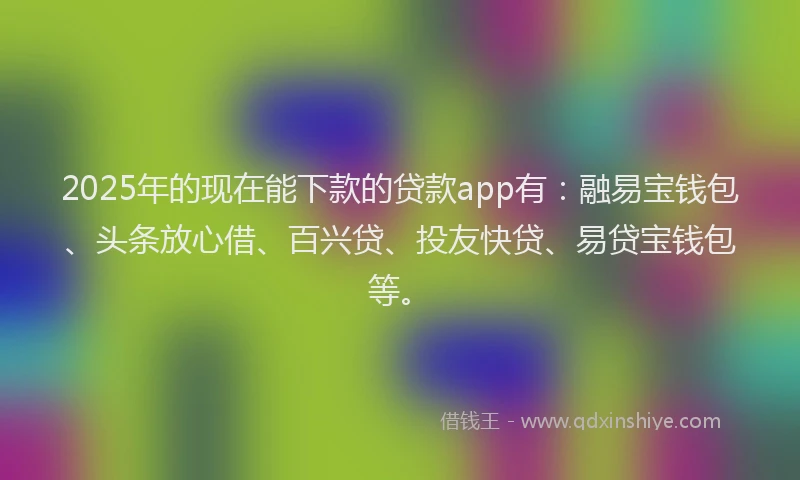 2025年的现在能下款的贷款app有：融易宝钱包、头条放心借、百兴贷、投友快贷、易贷宝钱包等。