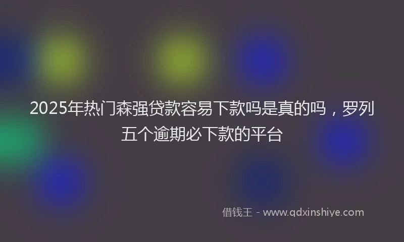 2025年热门森强贷款容易下款吗是真的吗，罗列五个逾期必下款的平台