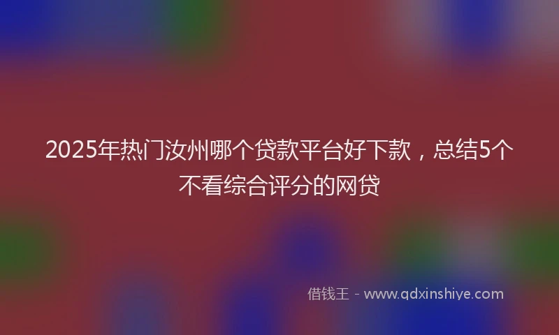 2025年热门汝州哪个贷款平台好下款，总结5个不看综合评分的网贷