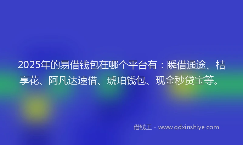 2025年的易借钱包在哪个平台有：瞬借通途、桔享花、阿凡达速借、琥珀钱包、现金秒贷宝等。