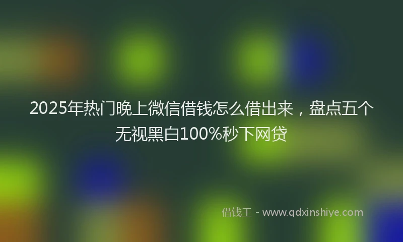 2025年热门晚上微信借钱怎么借出来，盘点五个无视黑白100%秒下网贷