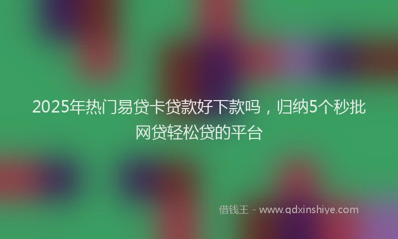 2025年热门易贷卡贷款好下款吗，归纳5个秒批网贷轻松贷的平台