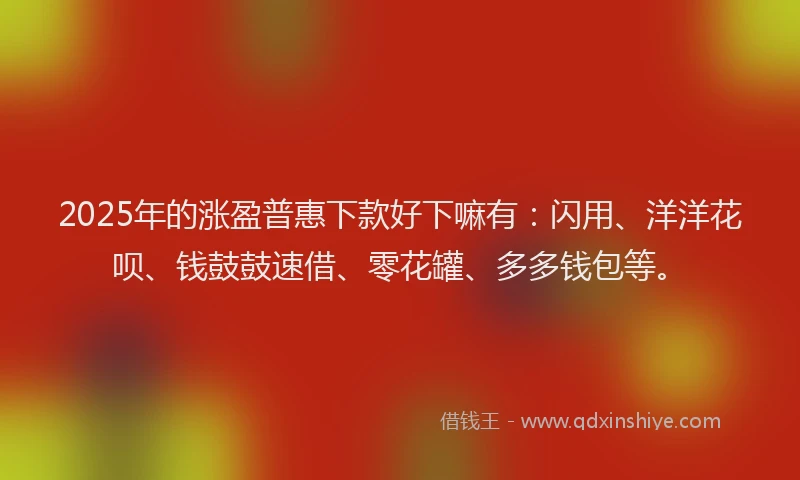 2025年的涨盈普惠下款好下嘛有：闪用、洋洋花呗、钱鼓鼓速借、零花罐、多多钱包等。