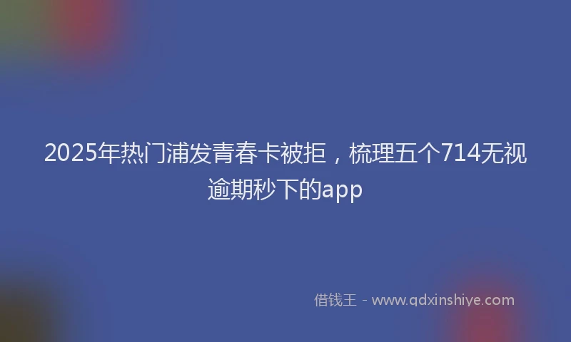 2025年热门浦发青春卡被拒，梳理五个714无视逾期秒下的app