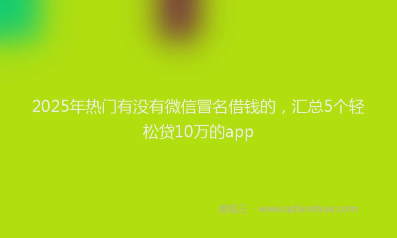 2025年热门有没有微信冒名借钱的，汇总5个轻松贷10万的app