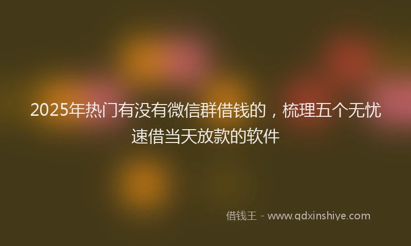 2025年热门有没有微信群借钱的，梳理五个无忧速借当天放款的软件