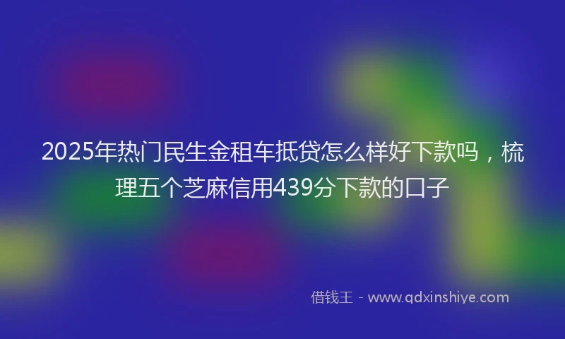 2025年热门民生金租车抵贷怎么样好下款吗，梳理五个芝麻信用439分下款的口子