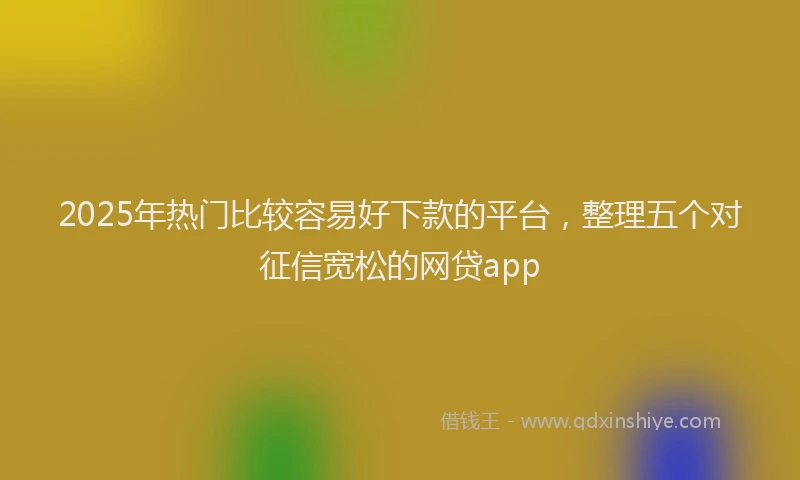 2025年热门比较容易好下款的平台，整理五个对征信宽松的网贷app