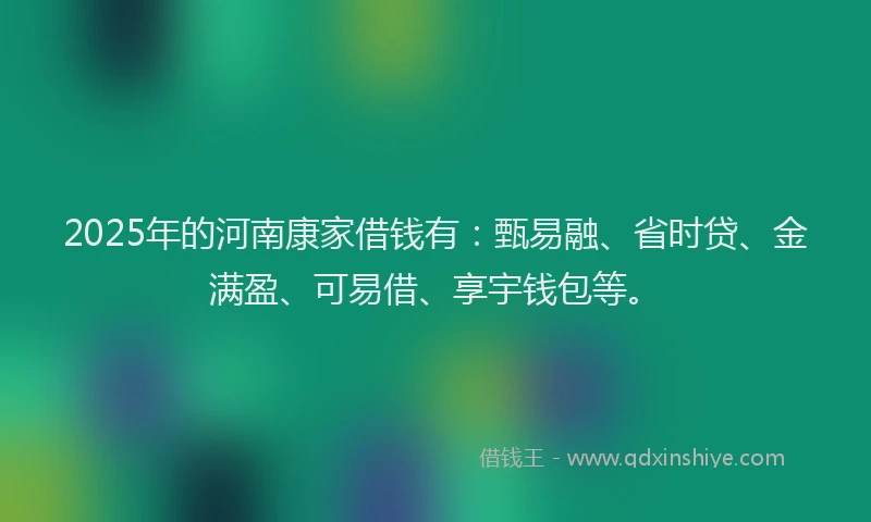 2025年的河南康家借钱有：甄易融、省时贷、金满盈、可易借、享宇钱包等。