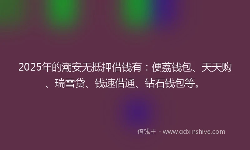 2025年的潮安无抵押借钱有：便荔钱包、天天购、瑞雪贷、钱速借通、钻石钱包等。