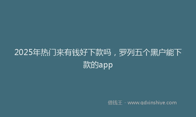 2025年热门来有钱好下款吗，罗列五个黑户能下款的app