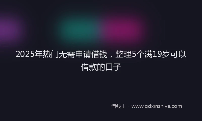 2025年热门无需申请借钱，整理5个满19岁可以借款的口子
