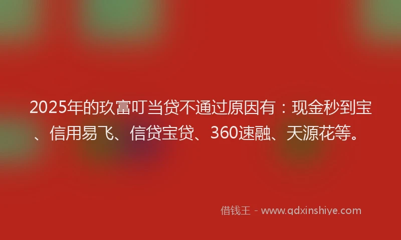 2025年的玖富叮当贷不通过原因有：现金秒到宝、信用易飞、信贷宝贷、360速融、天源花等。