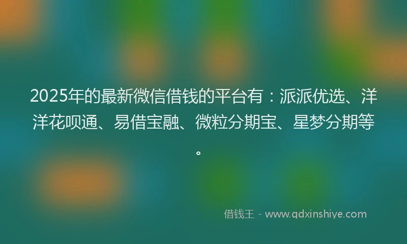 2025年的最新微信借钱的平台有：派派优选、洋洋花呗通、易借宝融、微粒分期宝、星梦分期等。