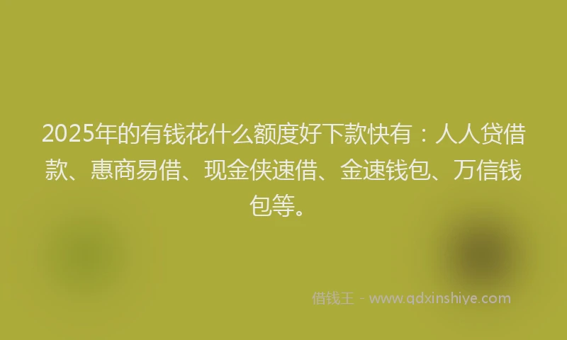 2025年的有钱花什么额度好下款快有：人人贷借款、惠商易借、现金侠速借、金速钱包、万信钱包等。