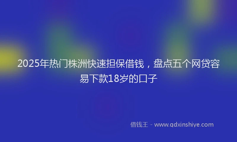 2025年热门株洲快速担保借钱，盘点五个网贷容易下款18岁的口子
