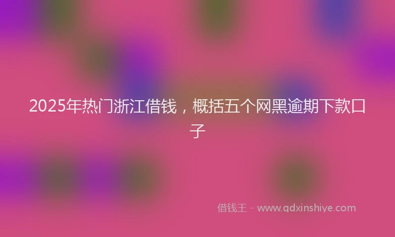 2025年热门浙江借钱，概括五个网黑逾期下款口子