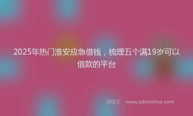 2025年热门淮安应急借钱，梳理五个满19岁可以借款的平台