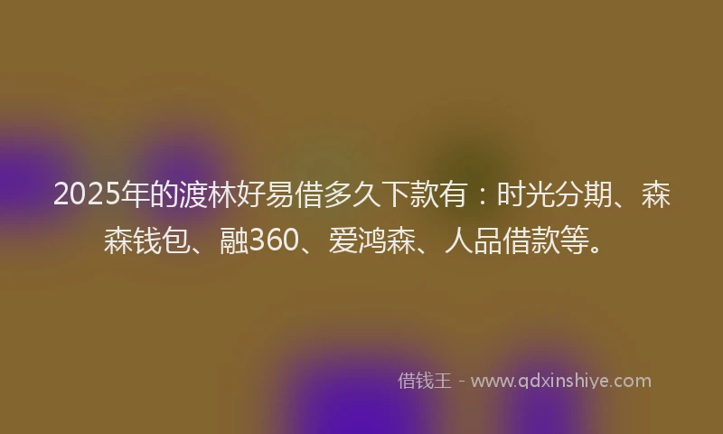 2025年的渡林好易借多久下款有：时光分期、森森钱包、融360、爱鸿森、人品借款等。