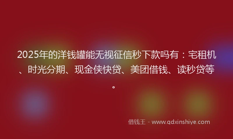 2025年的洋钱罐能无视征信秒下款吗有：宅租机、时光分期、现金侠快贷、美团借钱、读秒贷等。