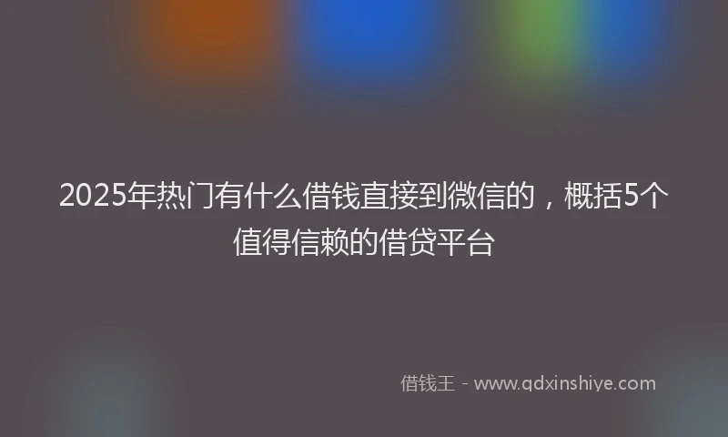2025年热门有什么借钱直接到微信的，概括5个值得信赖的借贷平台