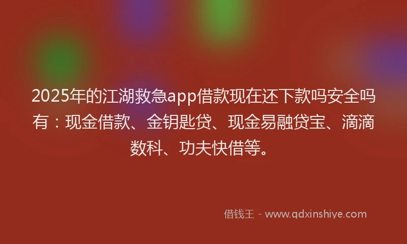 2025年的江湖救急app借款现在还下款吗安全吗有：现金借款、金钥匙贷、现金易融贷宝、滴滴数科、功夫快借等。