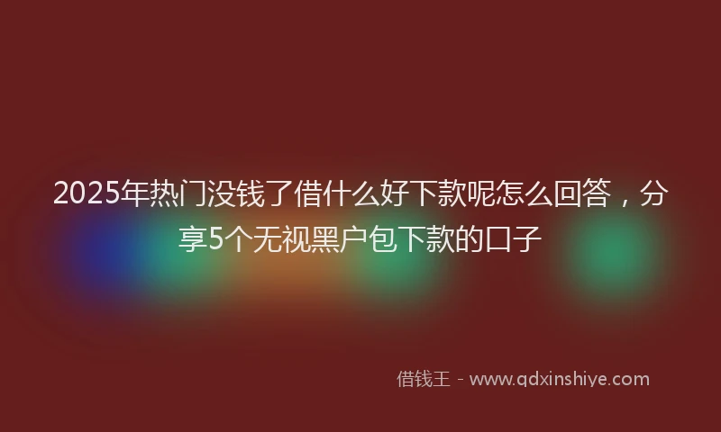 2025年热门没钱了借什么好下款呢怎么回答，分享5个无视黑户包下款的口子