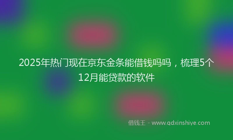 2025年热门现在京东金条能借钱吗吗，梳理5个12月能贷款的软件
