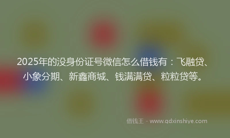 2025年的没身份证号微信怎么借钱有：飞融贷、小象分期、新鑫商城、钱满满贷、粒粒贷等。