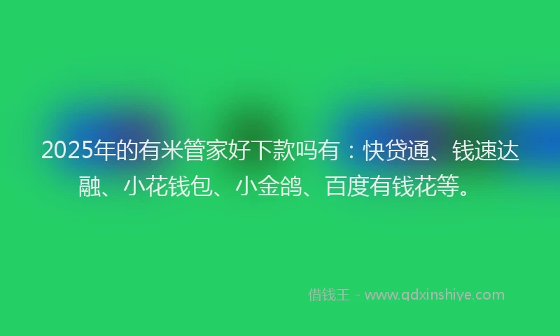 2025年的有米管家好下款吗有：快贷通、钱速达融、小花钱包、小金鸽、百度有钱花等。